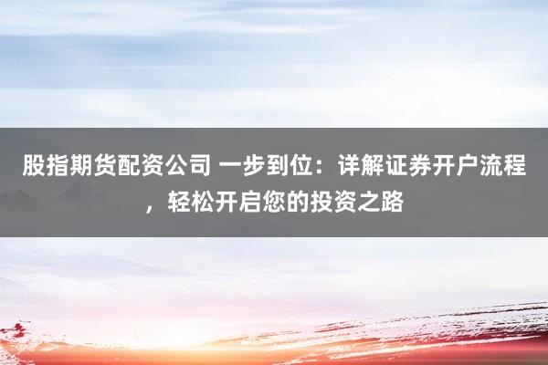 股指期货配资公司 一步到位：详解证券开户流程，轻松开启您的投资之路