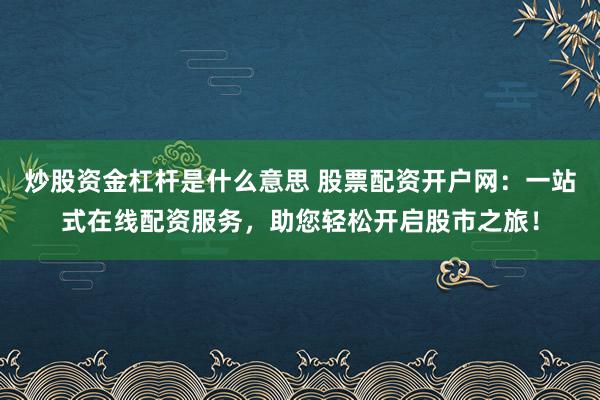 炒股资金杠杆是什么意思 股票配资开户网：一站式在线配资服务，助您轻松开启股市之旅！
