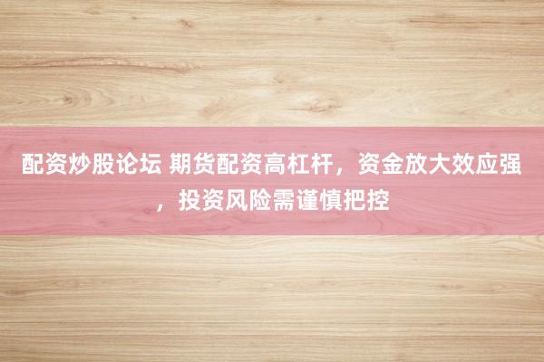 配资炒股论坛 期货配资高杠杆，资金放大效应强，投资风险需谨慎把控