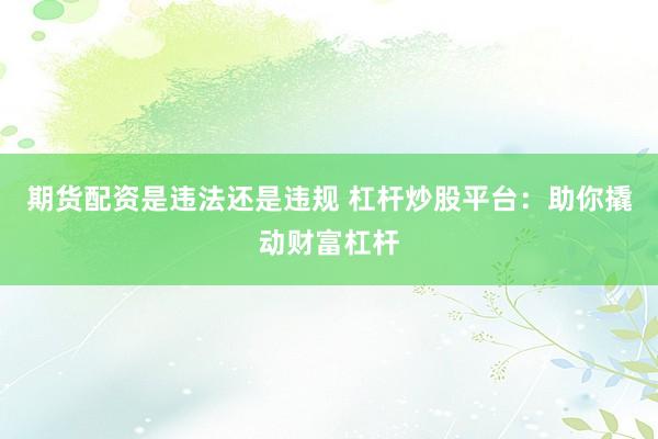 期货配资是违法还是违规 杠杆炒股平台：助你撬动财富杠杆