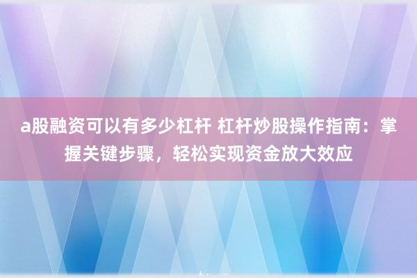 a股融资可以有多少杠杆 杠杆炒股操作指南：掌握关键步骤，轻松实现资金放大效应
