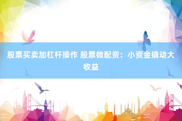股票买卖加杠杆操作 股票微配资：小资金撬动大收益