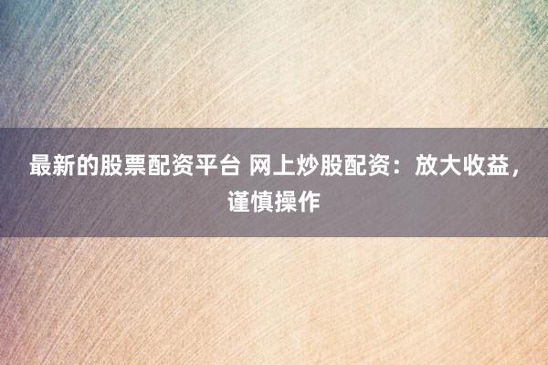 最新的股票配资平台 网上炒股配资：放大收益，谨慎操作