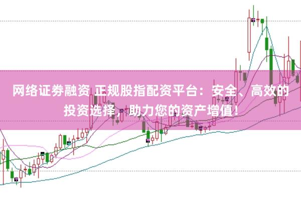 网络证劵融资 正规股指配资平台：安全、高效的投资选择，助力您的资产增值！