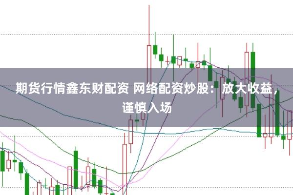 期货行情鑫东财配资 网络配资炒股：放大收益，谨慎入场