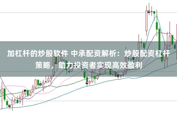 加杠杆的炒股软件 中承配资解析：炒股配资杠杆策略，助力投资者实现高效盈利