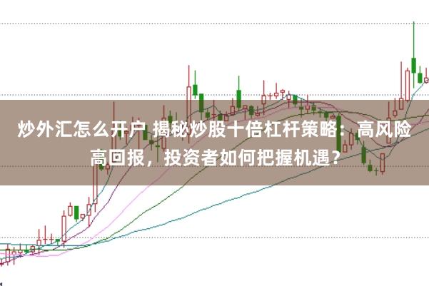 炒外汇怎么开户 揭秘炒股十倍杠杆策略：高风险高回报，投资者如何把握机遇？