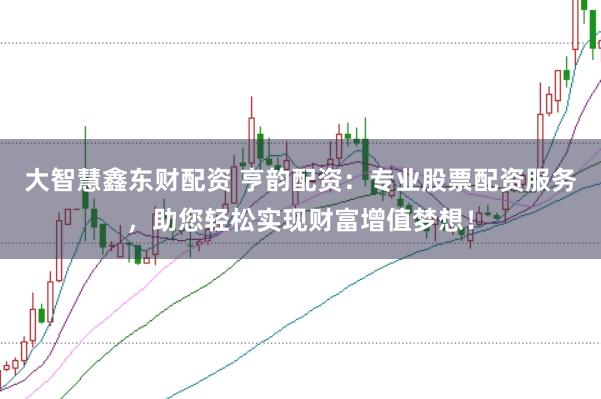 大智慧鑫东财配资 亨韵配资：专业股票配资服务，助您轻松实现财富增值梦想！