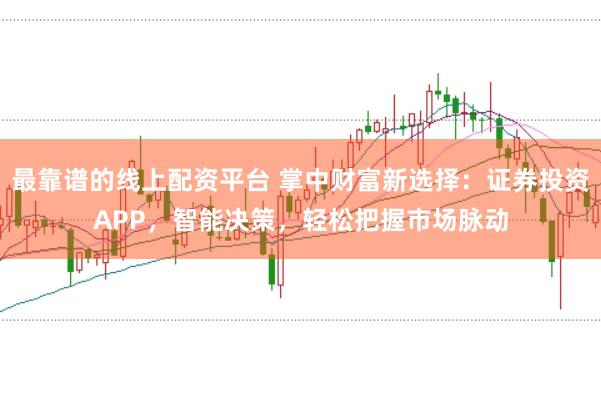 最靠谱的线上配资平台 掌中财富新选择：证券投资APP，智能决策，轻松把握市场脉动