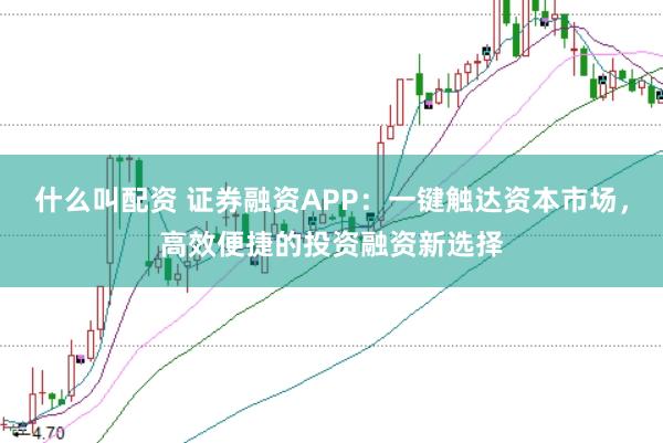 什么叫配资 证券融资APP：一键触达资本市场，高效便捷的投资融资新选择