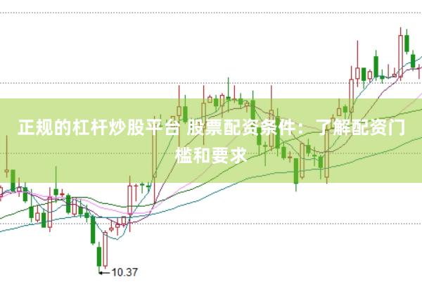 正规的杠杆炒股平台 股票配资条件：了解配资门槛和要求