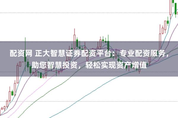 配资网 正大智慧证券配资平台：专业配资服务，助您智慧投资，轻松实现资产增值