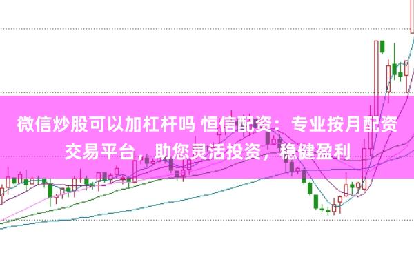 微信炒股可以加杠杆吗 恒信配资：专业按月配资交易平台，助您灵活投资，稳健盈利