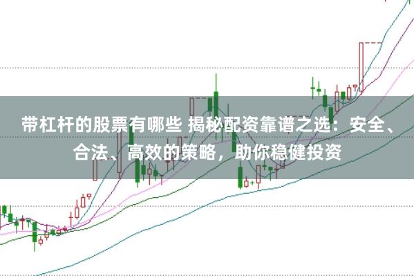 带杠杆的股票有哪些 揭秘配资靠谱之选：安全、合法、高效的策略，助你稳健投资
