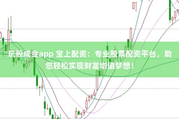 玩股成金app 宝上配资：专业股票配资平台，助您轻松实现财富增值梦想！