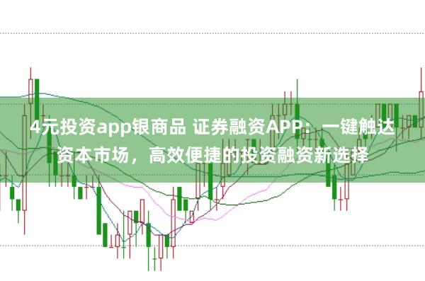 4元投资app银商品 证券融资APP：一键触达资本市场，高效便捷的投资融资新选择