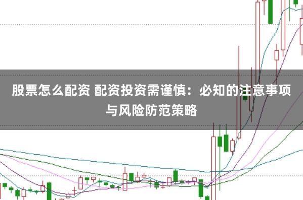 股票怎么配资 配资投资需谨慎：必知的注意事项与风险防范策略