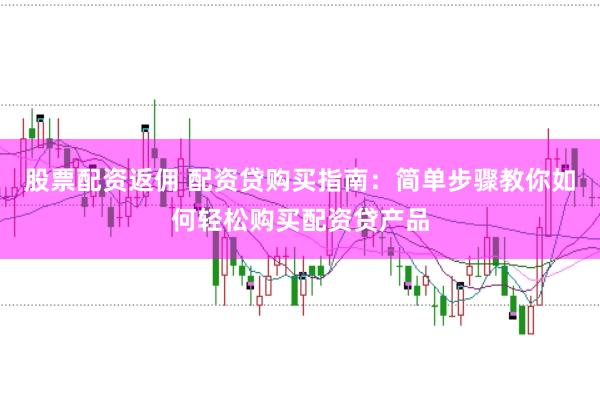 股票配资返佣 配资贷购买指南：简单步骤教你如何轻松购买配资贷产品