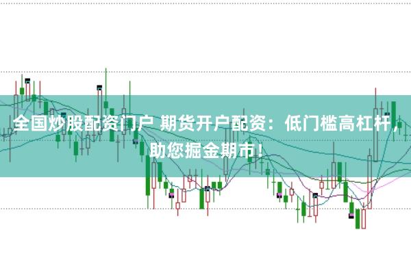 全国炒股配资门户 期货开户配资：低门槛高杠杆，助您掘金期市！