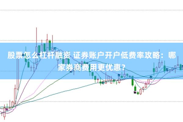 股票怎么杠杆融资 证券账户开户低费率攻略：哪家券商费用更优惠？
