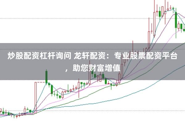炒股配资杠杆询问 龙轩配资：专业股票配资平台，助您财富增值