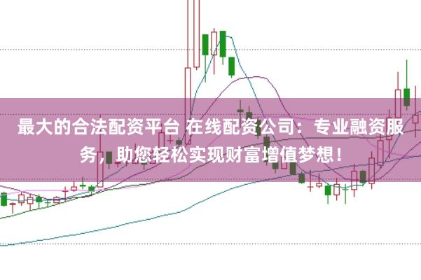 最大的合法配资平台 在线配资公司：专业融资服务，助您轻松实现财富增值梦想！