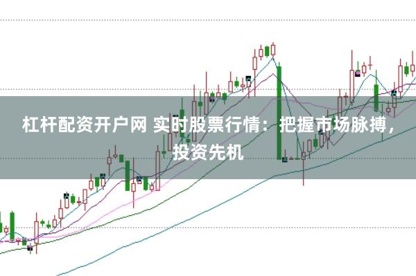 杠杆配资开户网 实时股票行情：把握市场脉搏，投资先机
