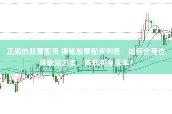 正规的股票配资 揭秘股票配资利息：如何合理选择配资方案，降低利息成本？