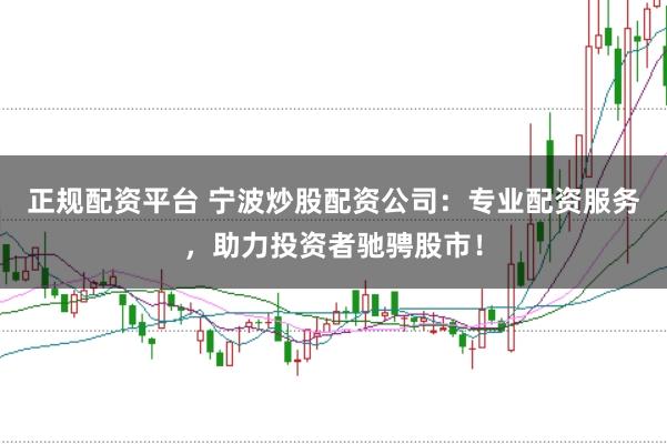 正规配资平台 宁波炒股配资公司：专业配资服务，助力投资者驰骋股市！