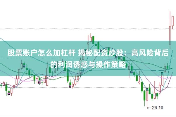 股票账户怎么加杠杆 揭秘配资炒股：高风险背后的利润诱惑与操作策略