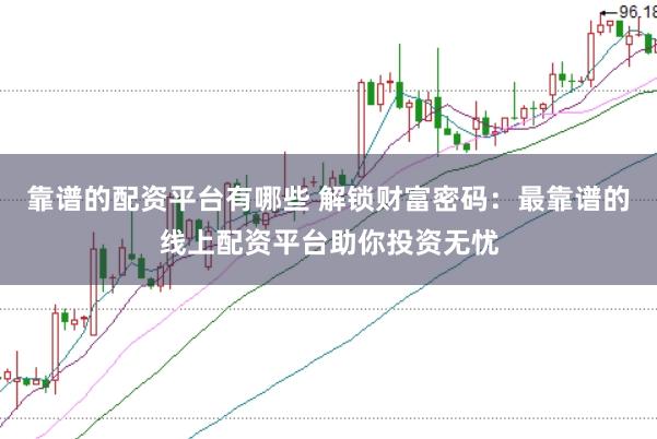 靠谱的配资平台有哪些 解锁财富密码：最靠谱的线上配资平台助你投资无忧