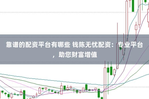 靠谱的配资平台有哪些 钱陈无忧配资：专业平台，助您财富增值