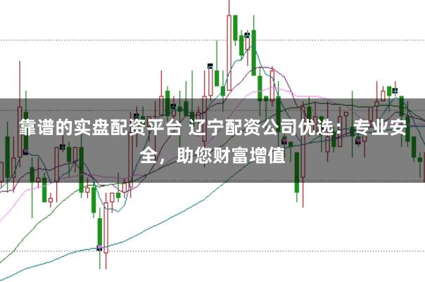 靠谱的实盘配资平台 辽宁配资公司优选：专业安全，助您财富增值
