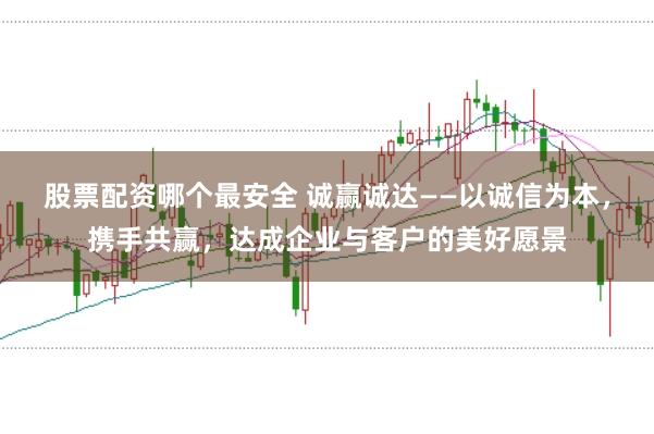 股票配资哪个最安全 诚赢诚达——以诚信为本，携手共赢，达成企业与客户的美好愿景