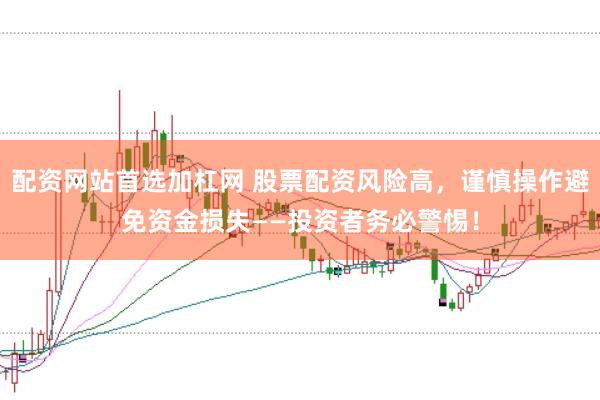 配资网站首选加杠网 股票配资风险高，谨慎操作避免资金损失——投资者务必警惕！
