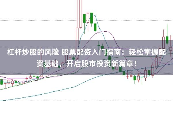 杠杆炒股的风险 股票配资入门指南：轻松掌握配资基础，开启股市投资新篇章！