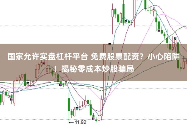 国家允许实盘杠杆平台 免费股票配资？小心陷阱！揭秘零成本炒股骗局
