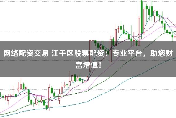 网络配资交易 江干区股票配资：专业平台，助您财富增值！