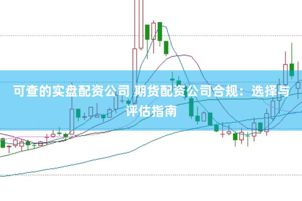 可查的实盘配资公司 期货配资公司合规：选择与评估指南