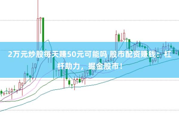 2万元炒股每天赚50元可能吗 股市配资赚钱：杠杆助力，掘金股市！