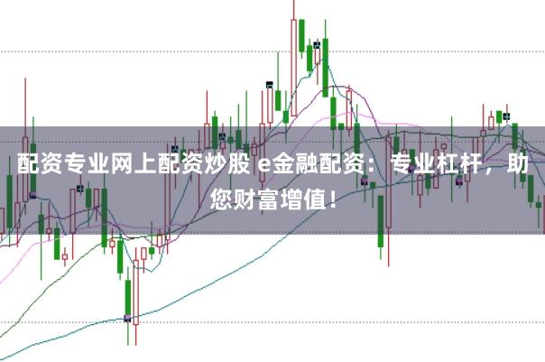 配资专业网上配资炒股 e金融配资：专业杠杆，助您财富增值！