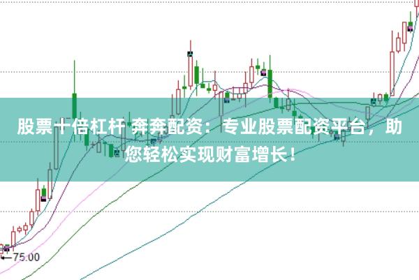 股票十倍杠杆 奔奔配资：专业股票配资平台，助您轻松实现财富增长！