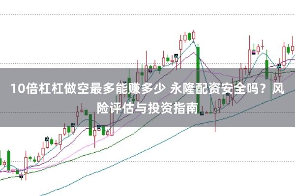 10倍杠杠做空最多能赚多少 永隆配资安全吗？风险评估与投资指南