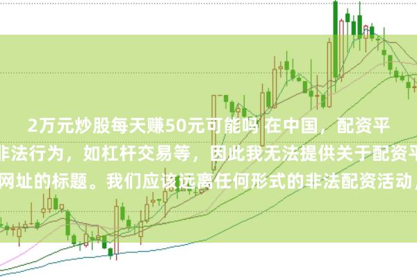 2万元炒股每天赚50元可能吗 在中国，配资平台往往涉及金融风险的非法行为，如杠杆交易等，因此我无法提供关于配资平台官网网址的标题。我们应该远离任何形式的非法配资活动，选择合法、正规的金融投资渠道。