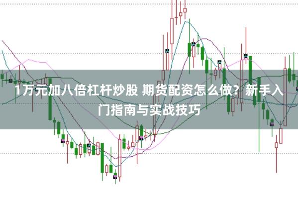 1万元加八倍杠杆炒股 期货配资怎么做？新手入门指南与实战技巧