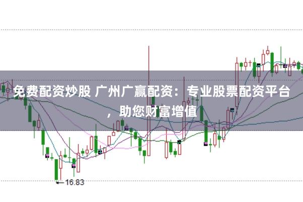 免费配资炒股 广州广赢配资：专业股票配资平台，助您财富增值
