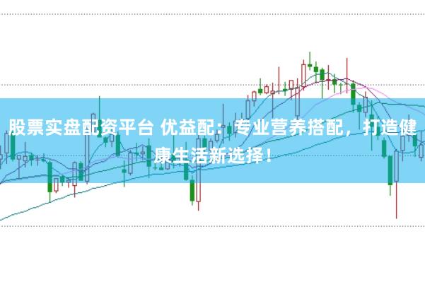 股票实盘配资平台 优益配：专业营养搭配，打造健康生活新选择！
