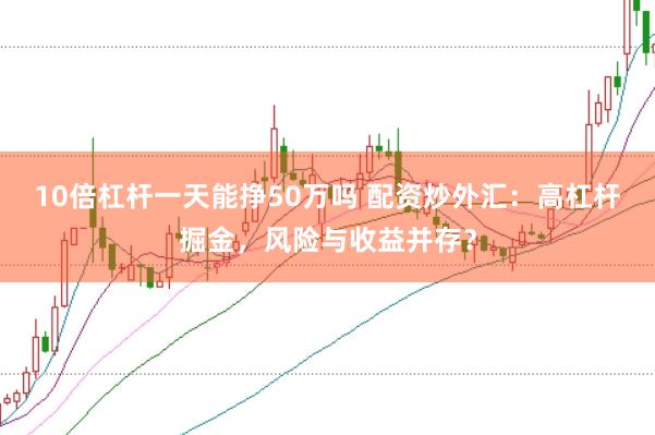 10倍杠杆一天能挣50万吗 配资炒外汇：高杠杆掘金，风险与收益并存？