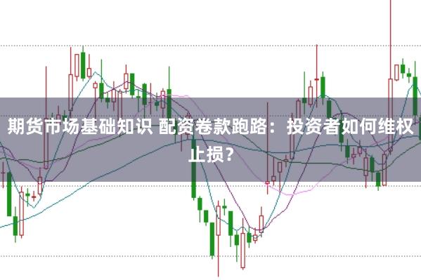 期货市场基础知识 配资卷款跑路：投资者如何维权止损？