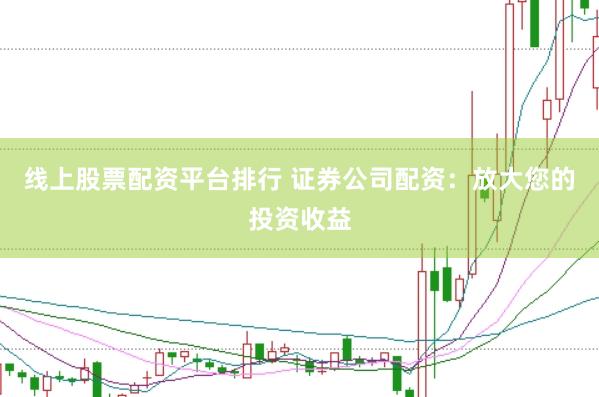 线上股票配资平台排行 证券公司配资：放大您的投资收益